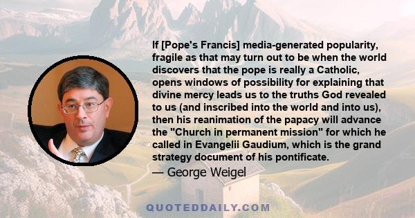 If [Pope's Francis] media-generated popularity, fragile as that may turn out to be when the world discovers that the pope is really a Catholic, opens windows of possibility for explaining that divine mercy leads us to