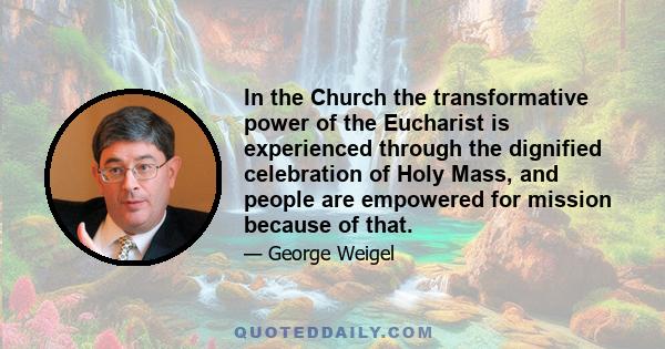 In the Church the transformative power of the Eucharist is experienced through the dignified celebration of Holy Mass, and people are empowered for mission because of that.