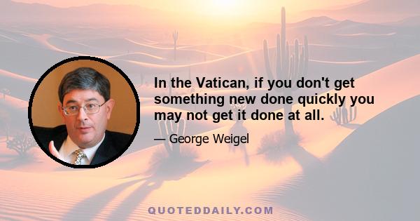 In the Vatican, if you don't get something new done quickly you may not get it done at all.