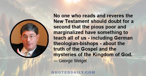 No one who reads and reveres the New Testament should doubt for a second that the pious poor and marginalized have something to teach all of us - including German theologian-bishops - about the truth of the Gospel and