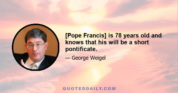 [Pope Francis] is 78 years old and knows that his will be a short pontificate.