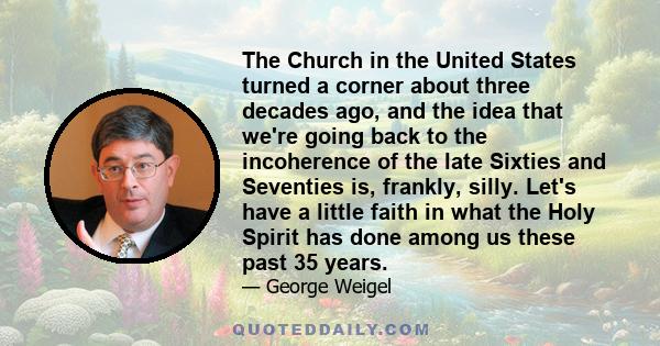 The Church in the United States turned a corner about three decades ago, and the idea that we're going back to the incoherence of the late Sixties and Seventies is, frankly, silly. Let's have a little faith in what the