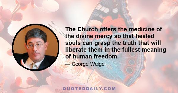 The Church offers the medicine of the divine mercy so that healed souls can grasp the truth that will liberate them in the fullest meaning of human freedom.