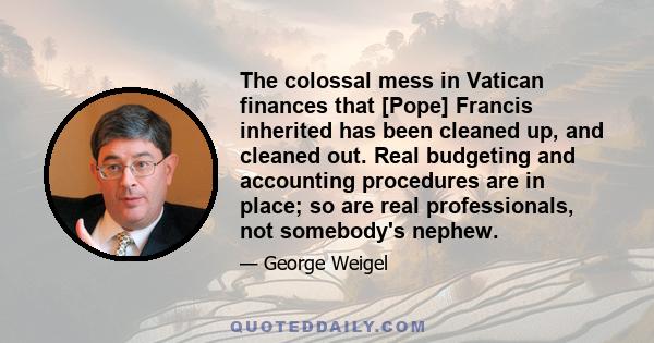 The colossal mess in Vatican finances that [Pope] Francis inherited has been cleaned up, and cleaned out. Real budgeting and accounting procedures are in place; so are real professionals, not somebody's nephew.