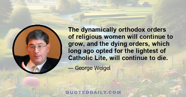 The dynamically orthodox orders of religious women will continue to grow, and the dying orders, which long ago opted for the lightest of Catholic Lite, will continue to die.