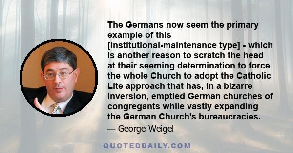 The Germans now seem the primary example of this [institutional-maintenance type] - which is another reason to scratch the head at their seeming determination to force the whole Church to adopt the Catholic Lite