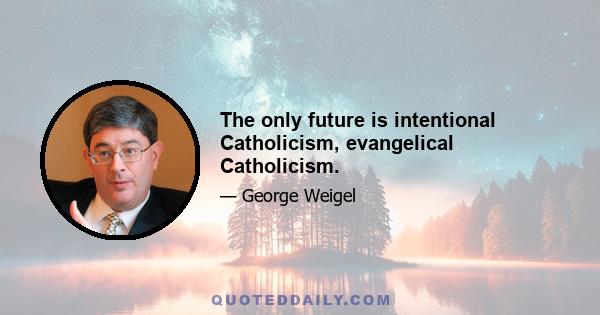 The only future is intentional Catholicism, evangelical Catholicism.