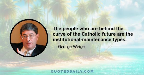 The people who are behind the curve of the Catholic future are the institutional-maintenance types.