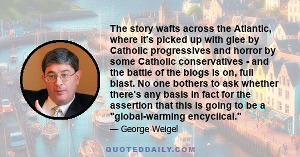 The story wafts across the Atlantic, where it's picked up with glee by Catholic progressives and horror by some Catholic conservatives - and the battle of the blogs is on, full blast. No one bothers to ask whether