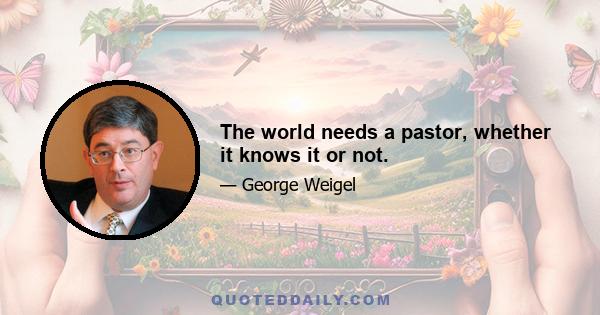 The world needs a pastor, whether it knows it or not.