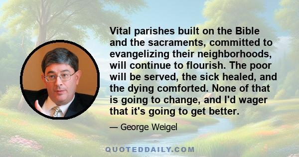 Vital parishes built on the Bible and the sacraments, committed to evangelizing their neighborhoods, will continue to flourish. The poor will be served, the sick healed, and the dying comforted. None of that is going to 