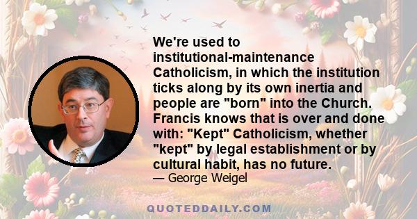 We're used to institutional-maintenance Catholicism, in which the institution ticks along by its own inertia and people are born into the Church. Francis knows that is over and done with: Kept Catholicism, whether kept