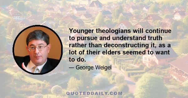 Younger theologians will continue to pursue and understand truth rather than deconstructing it, as a lot of their elders seemed to want to do.