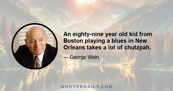 An eighty-nine year old kid from Boston playing a blues in New Orleans takes a lot of chutzpah.