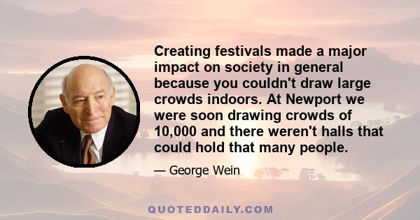 Creating festivals made a major impact on society in general because you couldn't draw large crowds indoors. At Newport we were soon drawing crowds of 10,000 and there weren't halls that could hold that many people.