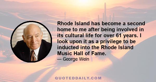 Rhode Island has become a second home to me after being involved in its cultural life for over 61 years. I look upon it as a privilege to be inducted into the Rhode Island Music Hall of Fame.