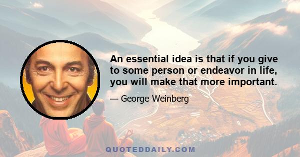 An essential idea is that if you give to some person or endeavor in life, you will make that more important.