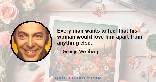 Every man wants to feel that his woman would love him apart from anything else.