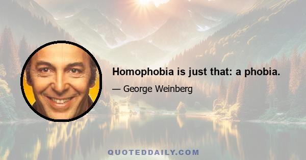 Homophobia is just that: a phobia.