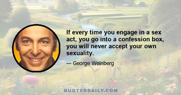 If every time you engage in a sex act, you go into a confession box, you will never accept your own sexuality.