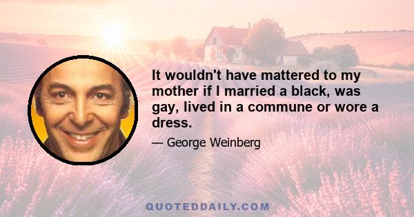 It wouldn't have mattered to my mother if I married a black, was gay, lived in a commune or wore a dress.