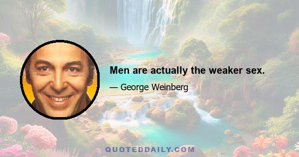 Men are actually the weaker sex.