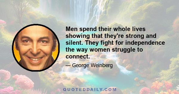 Men spend their whole lives showing that they're strong and silent. They fight for independence the way women struggle to connect.