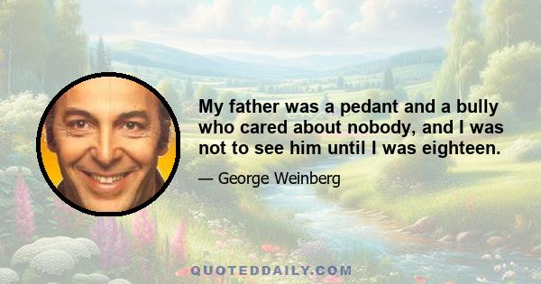 My father was a pedant and a bully who cared about nobody, and I was not to see him until I was eighteen.