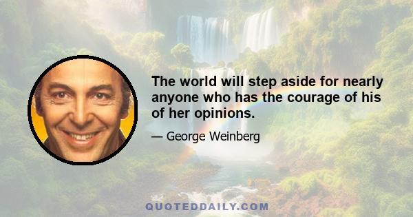 The world will step aside for nearly anyone who has the courage of his of her opinions.