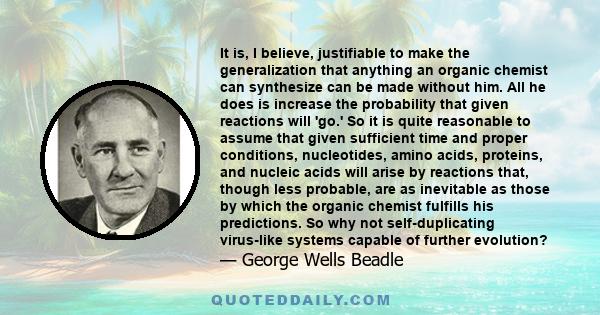 It is, I believe, justifiable to make the generalization that anything an organic chemist can synthesize can be made without him. All he does is increase the probability that given reactions will 'go.' So it is quite