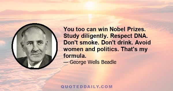 You too can win Nobel Prizes. Study diligently. Respect DNA. Don't smoke. Don't drink. Avoid women and politics. That's my formula.