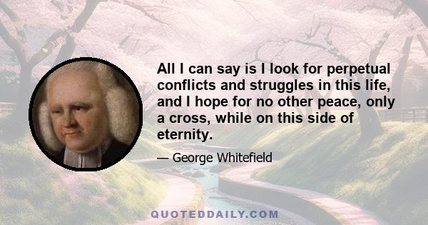 All I can say is I look for perpetual conflicts and struggles in this life, and I hope for no other peace, only a cross, while on this side of eternity.