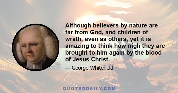 Although believers by nature are far from God, and children of wrath, even as others, yet it is amazing to think how nigh they are brought to him again by the blood of Jesus Christ.