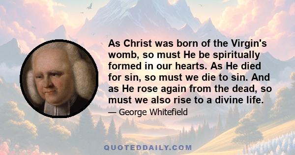 As Christ was born of the Virgin's womb, so must He be spiritually formed in our hearts. As He died for sin, so must we die to sin. And as He rose again from the dead, so must we also rise to a divine life.