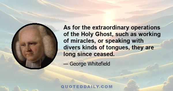 As for the extraordinary operations of the Holy Ghost, such as working of miracles, or speaking with divers kinds of tongues, they are long since ceased.