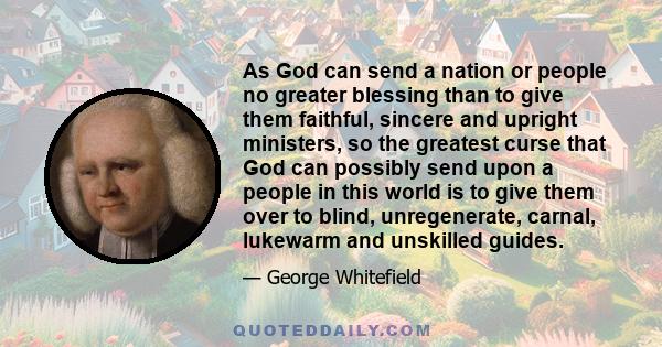 As God can send a nation or people no greater blessing than to give them faithful, sincere and upright ministers, so the greatest curse that God can possibly send upon a people in this world is to give them over to