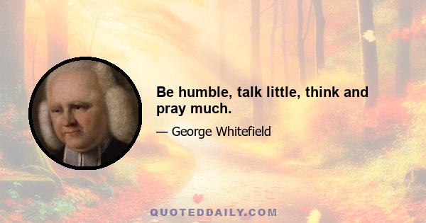 Be humble, talk little, think and pray much.