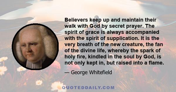 Believers keep up and maintain their walk with God by secret prayer. The spirit of grace is always accompanied with the spirit of supplication. It is the very breath of the new creature, the fan of the divine life,