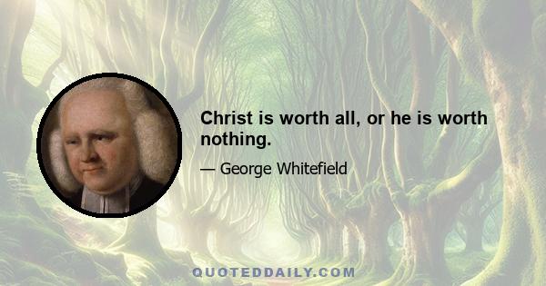 Christ is worth all, or he is worth nothing.