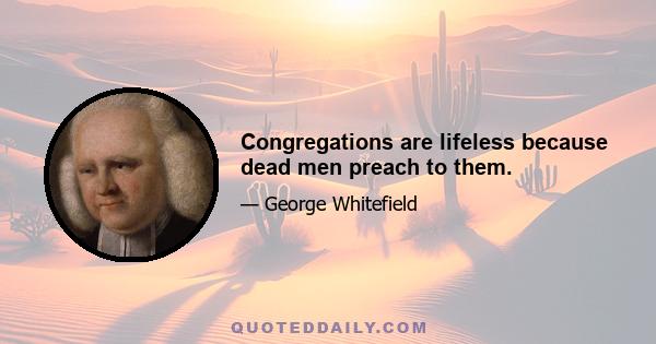 Congregations are lifeless because dead men preach to them.