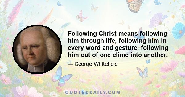 Following Christ means following him through life, following him in every word and gesture, following him out of one clime into another.