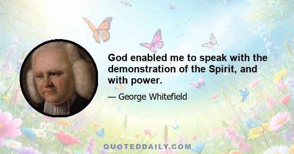 God enabled me to speak with the demonstration of the Spirit, and with power.