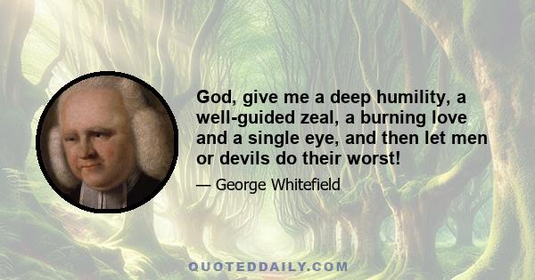 God, give me a deep humility, a well-guided zeal, a burning love and a single eye, and then let men or devils do their worst!