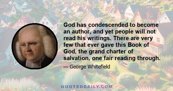 God has condescended to become an author, and yet people will not read his writings. There are very few that ever gave this Book of God, the grand charter of salvation, one fair reading through.