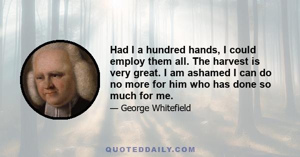 Had I a hundred hands, I could employ them all. The harvest is very great. I am ashamed I can do no more for him who has done so much for me.