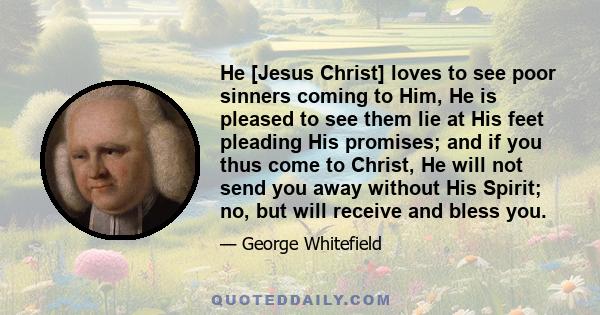 He [Jesus Christ] loves to see poor sinners coming to Him, He is pleased to see them lie at His feet pleading His promises; and if you thus come to Christ, He will not send you away without His Spirit; no, but will