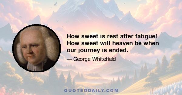 How sweet is rest after fatigue! How sweet will heaven be when our journey is ended.