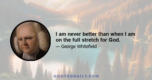 I am never better than when I am on the full stretch for God.