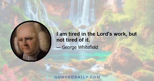 I am tired in the Lord's work, but not tired of it.