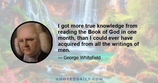 I got more true knowledge from reading the Book of God in one month, than I could ever have acquired from all the writings of men.